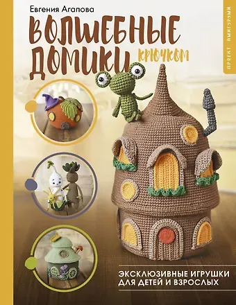 Евгения Анатольевна Агапова Волшебные домики крючком. Эксклюзивные игрушки для детей и взрослых. Проект амигуруми