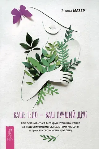 Эрика Мазер Ваше тело — ваш лучший друг. Как остановиться в сокрушительной гонке за недостижимыми стандартами красоты и принять свою истинную силу