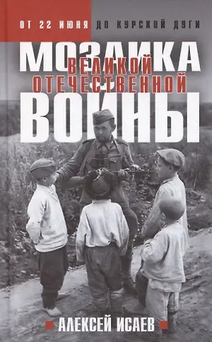 Алексей Валерьевич Исаев Мозаика Великой Отечественной: От 22 июня до Курской дуги