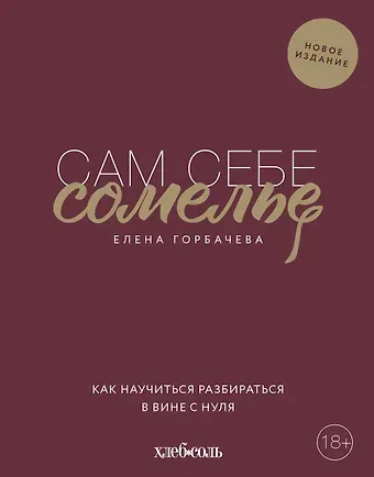 Елена Мавлявиевна Горбачева Сам себе сомелье. Как научиться разбираться в вине с нуля. Новое издание