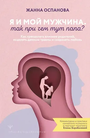 Оспанова Жанна Я и мой мужчина. Так при чем тут папа? Как преодолеть влияние родителей, исцелить детские травмы и сохранить любовь