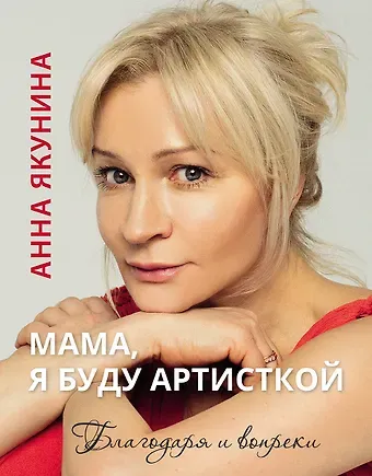 Анна Александровна Якунина Мама, я буду артисткой. Благодаря и вопреки