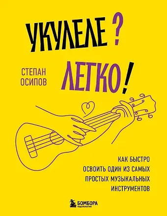 Осипов Степан Николаевич Укулеле? Легко! Как быстро освоить один из самых простых музыкальных инструментов