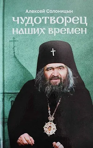 Алексей Алексеевич Солоницын Чудотворец наших времен. Святитель Иоанн, архиепископ Шанхайский и Сан-Францисский. Повесть. Биографический очерк. Акафист