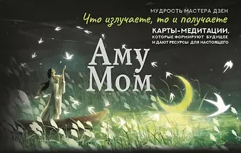 Аму Мом Что излучаете, то и получаете. Карты-медитации, которые формируют будущее и дают ресурсы для настоящего. Мудрость Мастера Дзен