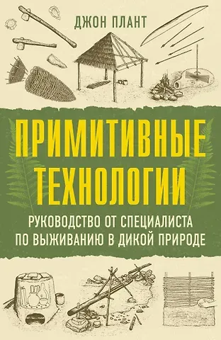 Плант Джон Примитивные технологии. Руководство от специалиста по выживанию в дикой природе