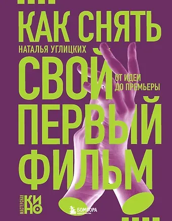 Углицких Наталья Анатольевна Как снять свой первый фильм. От идеи до премьеры