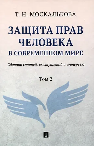 Т.Н. Москалькова Защита прав человека в современном мире. Сборник статей, выступлений и интервью. В 2 томах. Том 2