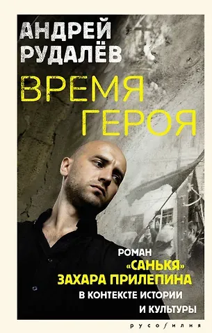 Андрей Геннадьевич Рудалёв Время героя. Роман «Санькя» Захара Прилепина в контексте истории и культуры