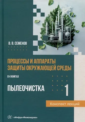 Василий Васильевич Семенов Процессы и аппараты защиты окружающей среды. В 4-х книгах. Книга 1. Пылеочистка. Конспект лекций: учебное пособие