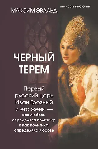 Эвальд Максим Черный терем. Первый русский царь Иван Грозный и его жены — как любовь определяла политику и как политика определяла любовь