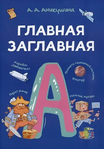 Алла Анатольевна Аникушина Главная заглавная. Всё про написание заглавной буквы в словах и предложениях. Пособие с развивающими заданиями для детей от 7 лет