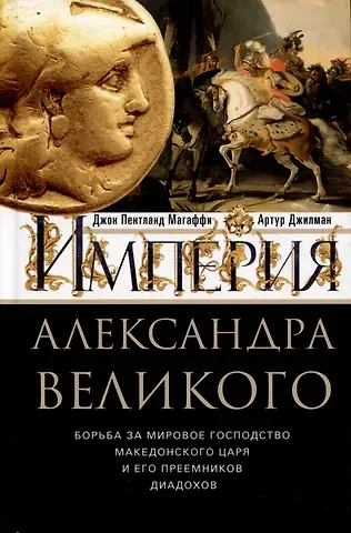 Артур Джилман, Джон Пентланд Магаффи Империя Александра Великого. Борьба за мировое господство македонского царя и его преемников диадохов