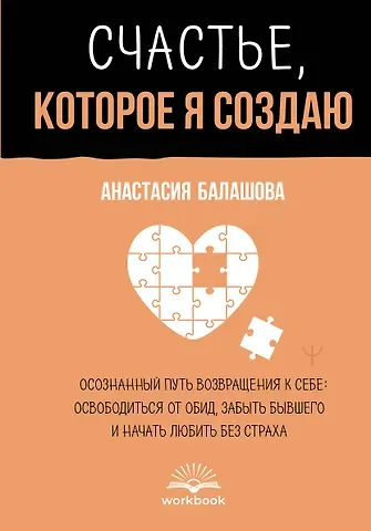 Балашова Анастасия Борисовна Счастье, которое я создаю. Осознанный путь возвращения к себе: освободиться от обид, забыть бывшего и начать любить без страха