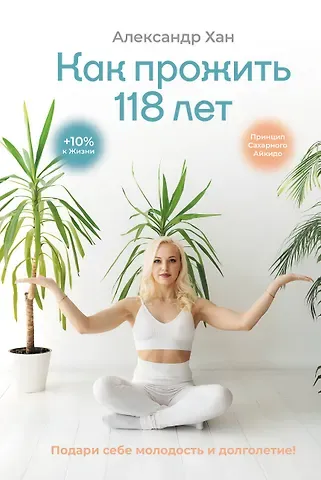 Хан Александр Валентинович Как прожить 118 лет. Подари себе молодость и долголетие!