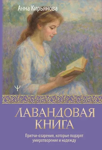 Анна Валентиновна Кирьянова Лавандовая книга. Притчи-озарения, которые подарят умиротворение и надежду