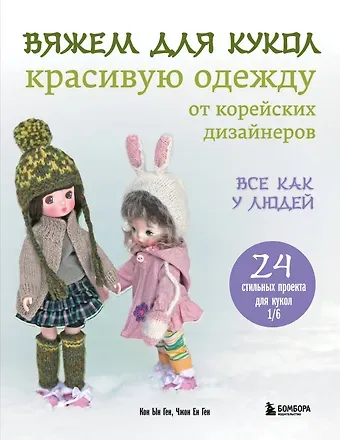 Ген Кон Ын, Ген Чжон Ен Вяжем для кукол красивую одежду от корейских дизайнеров. Все как у людей. 24 стильных проекта для кукол 1/6