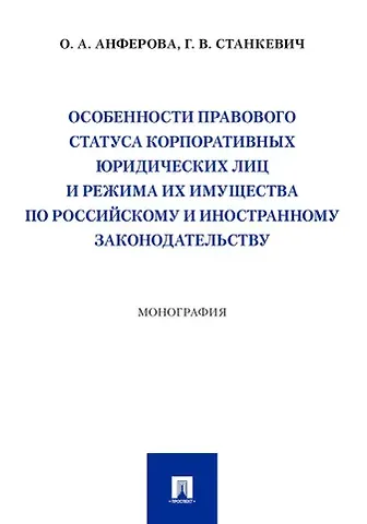 Галина Викторовна Станкевич, Ольга Аркадьевна Анферова Особенности правового статуса корпоративных юридических лиц и режима их имущества по российскому и иностранному законодательству. Монография