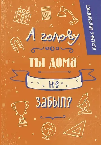 Ежедневник учителя. А голову ты дома не забыл? (А5, 96 л., твердая обложка)