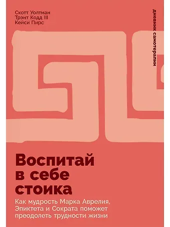Трент Р. Кодд, Скотт Уолтман, Кейси Пирс Воспитай в себе стоика: Как мудрость Марка Аврелия, Эпиктета и Сократа поможет преодолеть трудности жизни