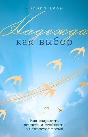 Филипп Блом Надежда как выбор: Как сохранять ясность и стойкость в непростое время