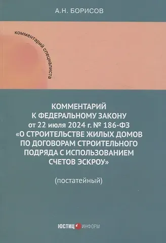 Александр Николаевич Борисов Комментарий к Федеральному закону от 22 июля 2024 г. № 186-ФЗ «О строительстве жилых домов по договорам строительного подряда с использованием счетов эскроу» (постатейный)