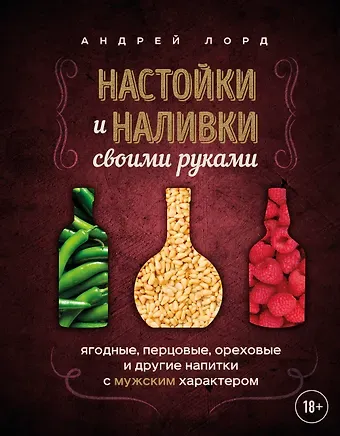 Лорд Андрей Настойки и наливки своими руками. Ягодные, перцовые, ореховые и другие напитки с мужским характером
