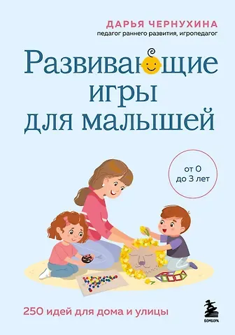 Чернухина Дарья Владимировна Развивающие игры для малышей. 250 идей для дома и улицы