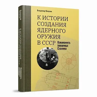 Владимир Владимирович Пичугин «Ознакомить товарища Сталина»: К истории создания ядерного оружия в СССР
