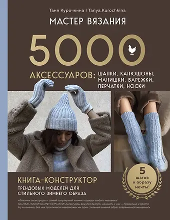 Курочкина Таня МАСТЕР ВЯЗАНИЯ. 5000 аксессуаров: ШАПКИ, КАПЮШОНЫ, МАНИШКИ, ВАРЕЖКИ, ПЕРЧАТКИ, НОСКИ. Книга-конструктор трендовых моделей для стильного зимнего образа