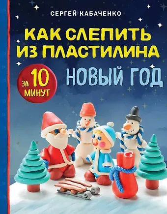 Сергей Борисович Кабаченко Как слепить из пластилина НОВЫЙ ГОД за 10 минут