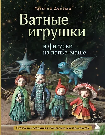 Довбыш Татьяна Викторовна Ватные игрушки и фигурки из папье-маше. Сказочные создания в пошаговых мастер-классах