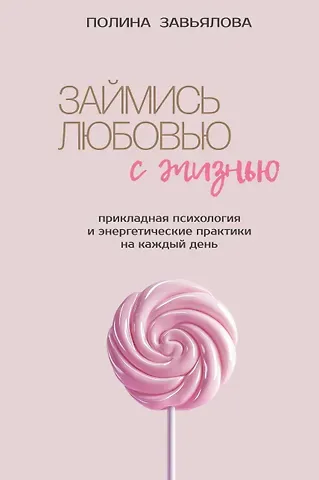 Завьялова Полина Алексеевна Займись любовью с жизнью. Прикладная психология и энергетические практики на каждый день