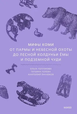 Анатолий Панюков, Татьяна Голева, Ольга Голубкова Мифы коми. От Пармы и небесной охоты до лесной колдуньи Ёмы и подземной чуди