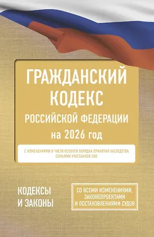 Гражданский кодекс Российской Федерации на 2026 год. Со всеми изменениями, законопроектами и постановлениями судов