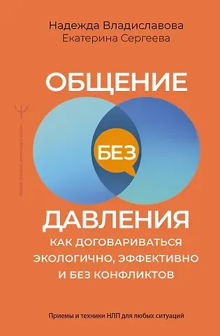 Надежда Вячеславовна Владиславова, Сергеева Екатерина Валерьевна Общение без давления: как договариваться экологично, эффективно и без конфликтов. Приемы и техники НЛП для любых ситуаций