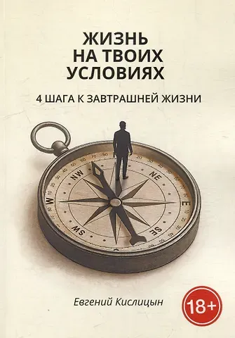 Евгений Кислицын Жизнь на твоих условиях. 4 шага к завтрашней жизни