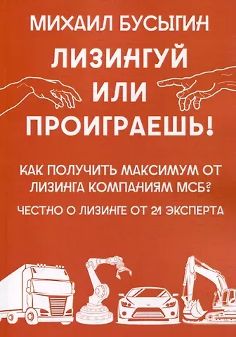 Михаил Бусыгин Лизингуй или проиграешь!: Как получить максимум от лизинга компаниями МСБ? Честно о лизинге от 21 эксперта