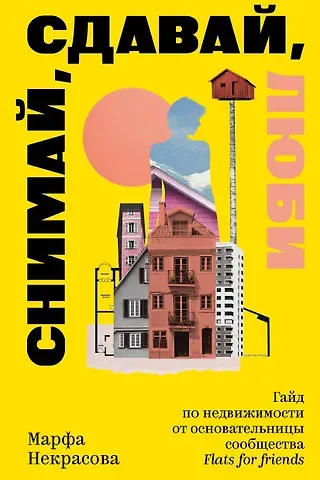 Некрасова Марфа Снимай, сдавай, люби. Гайд по недвижимости от основательницы сообщества Flats for Friends