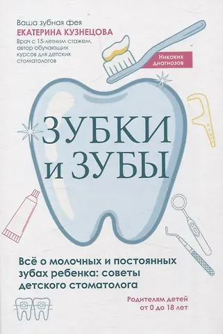 Екатерина Валерьевна Кузнецова Зубки и зубы: всё о молочных и постоянных зубах ребенка: советы детского стоматолога