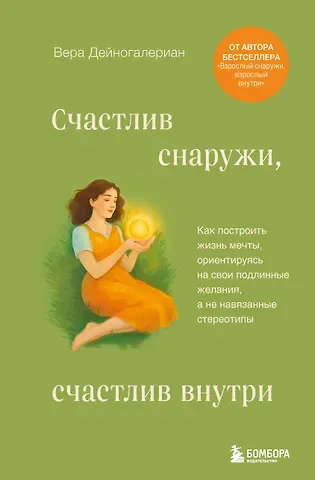 Дейногалериан Вера Счастлив снаружи, счастлив внутри. Как построить жизнь мечты, ориентируясь на свои подлинные желания, а не навязанные стереотипы