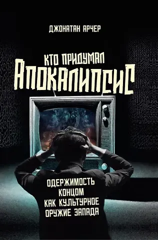 Джонатан Арчер Кто придумал апокалипсис. Одержимость концом как культурное оружие Запада