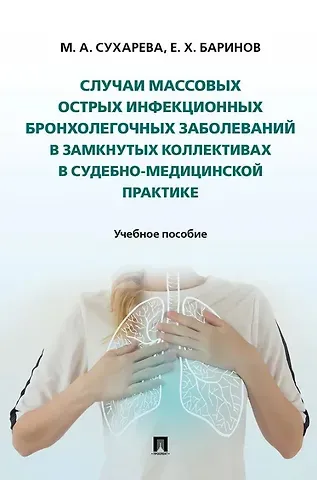 Евгений Христофорович Баринов, Марина Анатольевна Сухарева Случаи массовых острых инфекционных бронхолегочных заболеваний в замкнутых коллективах в судебно-медицинской практике. Учебное пособие