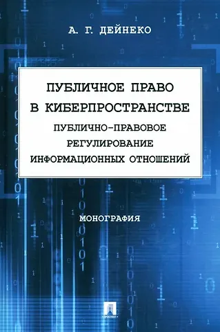 Алексей Геннадьевич Дейнеко Публичное право в киберпространстве (публично-правовое регулирование информационных отношений). Монография