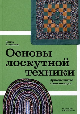 Ирина Юрьевна Костикова Основы лоскутной техники. Приемы шитья и аппликации