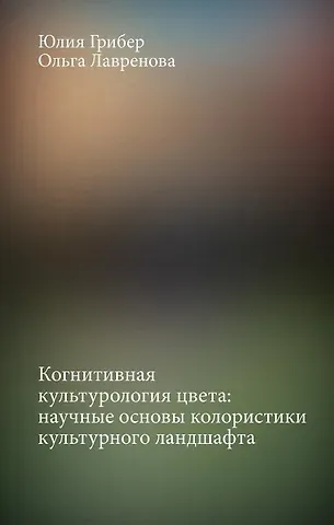 Юлия Александровна Грибер, Ольга Александровна Лавренова Когнитивная культурология цвета: научные основы колористики культурного ландшафта