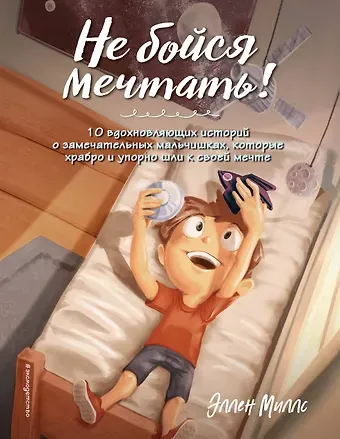 Миллс Эллен Не бойся мечтать! 10 вдохновляющих историй о замечательных мальчишках, которые храбро и упорно шли к своей мечте