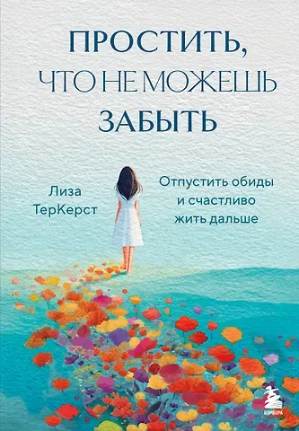 ТерКерст Лиза Простить, что не можешь забыть. Отпустить обиды и счастливо жить дальше