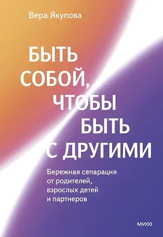 Якупова Вера Быть собой, чтобы быть с другими: бережная сепарация от родителей, взрослых детей и партнеров