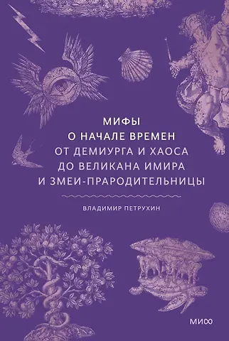 Петрухин Владимир Яковлевич Мифы о начале времен. От Демиурга и Хаоса до великана Имира и Змеи-прародительницы